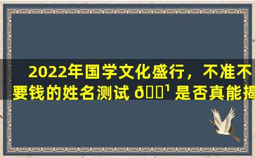 2022年国学文化盛行，不准不要钱的姓名测试 🌹 是否真能揭示命运密码